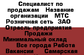 Специалист по продажам › Название организации ­ МТС, Розничная сеть, ЗАО › Отрасль предприятия ­ Продажи › Минимальный оклад ­ 20 000 - Все города Работа » Вакансии   . Самарская обл.,Кинель г.